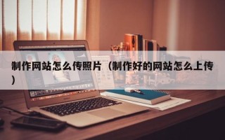 牡丹江制作网站怎么传照片（制作好的网站怎么上传）