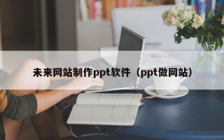 牡丹江未来网站制作ppt软件（ppt做网站）