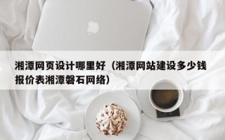 牡丹江湘潭网页设计哪里好（湘潭网站建设多少钱 报价表湘潭磐石网络）
