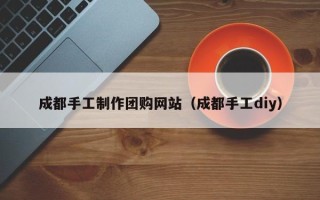 牡丹江成都手工制作团购网站（成都手工diy）
