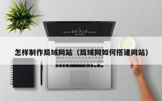 牡丹江怎样制作局域网站（局域网如何搭建网站）