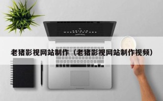 牡丹江老猪影视网站制作（老猪影视网站制作视频）