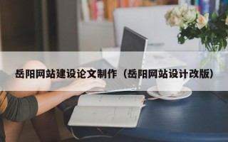 牡丹江岳阳网站建设论文制作（岳阳网站设计改版）