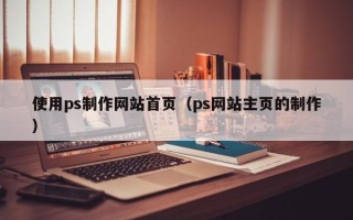 牡丹江使用ps制作网站首页（ps网站主页的制作）