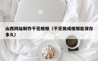 牡丹江山西网站制作干花相框（干花做成相框能保存多久）